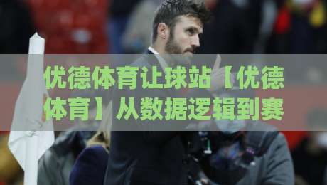 优德体育让球站【优德体育】从数据逻辑到赛场节奏：让球站背后那些被忽略的细节|今晚靠谱最火体球网蓝光低水无需注册观看解说让球盘