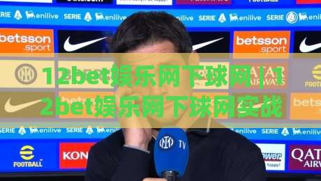 12bet娱乐网下球网 | 12bet娱乐网下球网实战场景全拆解：从入口逻辑到交互节奏的深度漫谈|今晚靠谱最火娱乐网文字中文解说直播指南蓝光低水
