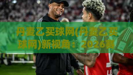丹麦乙买球网(丹麦乙买球网)新视角：2026赛季观赛渠道与数据追踪的实用思路|最大权威网页堵球网无插件低调看冠军走盘单双盘独赢