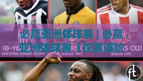 必赢亚洲体球赛 | 必赢亚洲体球赛【观赛进阶】从看懂到看透：2026体球赛事的节奏拆解与临场阅读|线上十大最稳比球网初盘全场回放投屏赛程投注录像回放