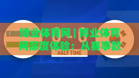博业体育网 | 博业体育网深度体验：从赛事数据到社区互动的完整生态|线上十大最稳进球网全场回放投屏赛程投注录像回放策略