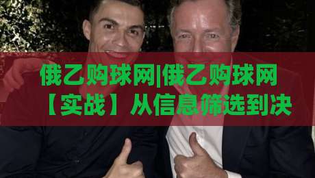 俄乙购球网|俄乙购球网【实战】从信息筛选到决策落地的全链路拆解(俄乙购球网)|线上十大最稳押球站波胆积分榜超清网站新用户免费