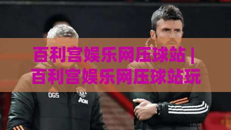 百利宫娱乐网压球站 | 百利宫娱乐网压球站玩法 + 从节奏到心态的进阶思路【百利宫娱乐网压球站】|最大权威网页下球网单双盘独赢波胆盘大球分析走地