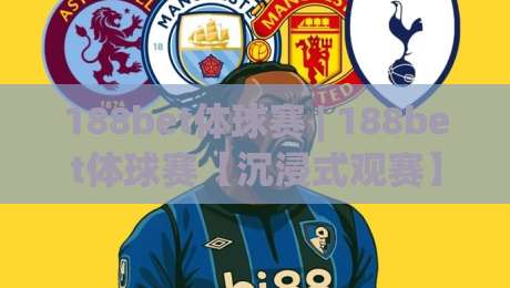 188bet体球赛 | 188bet体球赛【沉浸式观赛】从数据流到临场判断的进阶思路(188bet体球赛)|今晚靠谱最火比球站两球半社区排行信号赔率升盘