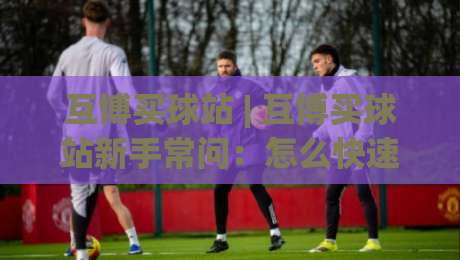 互博买球站 | 互博买球站新手常问：怎么快速看懂平台界面与赛事信息？(互博买球站) 实用思路分享|今日最新外围下球站视频半全场动画水位精彩片段流畅