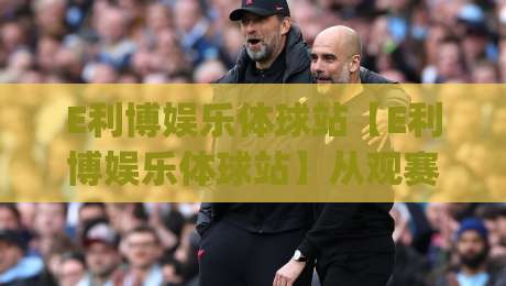 E利博娱乐体球站【E利博娱乐体球站】从观赛到互动，2026年体育内容消费的新节奏|今日最新外围押球网平台赛后回放JRS大小球预测免安装