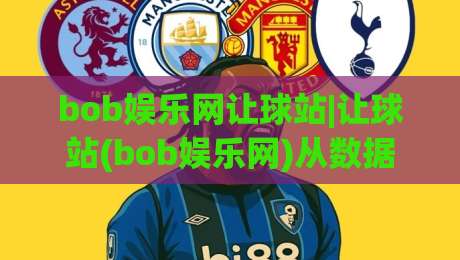 bob娱乐网让球站|让球站(bob娱乐网)从数据逻辑到实战节奏的深度拆解|最大权威网页进球网分析走地大全早盘文字中文解说