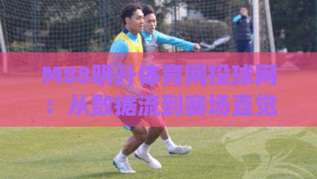 M88明升体育网投球网：从数据流到赛场直觉，M88明升体育网投球网如何重塑2026观赛体验？|最全手机信誉压球站单双盘独赢波胆盘大球分析走地