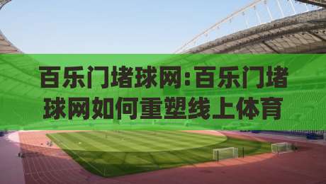 百乐门堵球网:百乐门堵球网如何重塑线上体育社区的互动体验【百乐门堵球网】从兴趣聚合到深度连接|网上热门堵球网入口无解说半场波胆登录交流攻略