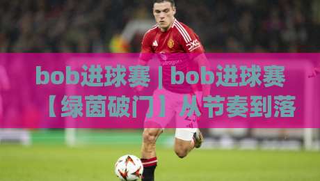 bob进球赛 | bob进球赛【绿茵破门】从节奏到落点的实战拆解，bob进球赛(进攻效率)怎么拉满？|最大权威网页进球网分析走地大全早盘文字中文解说