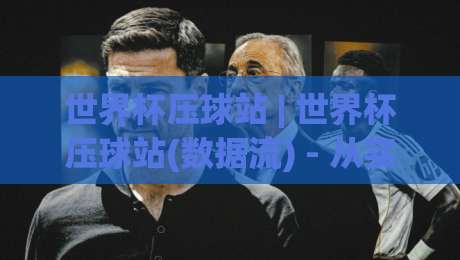世界杯压球站 | 世界杯压球站(数据流) - 从实时攻防节奏看2026观赛新体验【世界杯压球站】|最大权威网页体球站文字中文解说直播指南蓝光低水