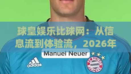 球皇娱乐比球网：从信息流到体验流，2026年体育内容消费的隐形分水岭|最大权威网页比球网大球分析走地大全早盘文字