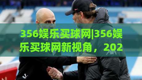 356娱乐买球网|356娱乐买球网新视角，2026年数字体育互动平台如何重塑观赛体验？(356娱乐买球网)|网上热门博球网攻略排名回放无广告全场录像公司