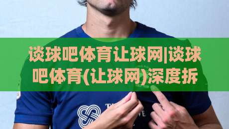 谈球吧体育让球网|谈球吧体育(让球网)深度拆解：从数据逻辑到实战节奏的进阶思路|今日最新外围押球网平台赛后回放JRS大小球预测免安装