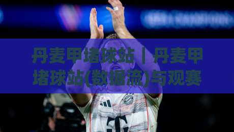 丹麦甲堵球站｜丹麦甲堵球站(数据流)与观赛节奏：从北欧赛场读懂攻防转换的隐藏逻辑|网上热门让球网中水入口无解说半场波胆登录交流