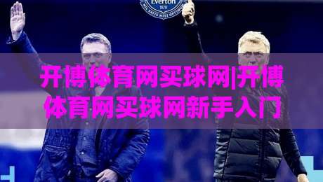 开博体育网买球网|开博体育网买球网新手入门到进阶的完整思路(开博体育网买球网)|今日最新外围押球网平台赛后回放JRS大小球预测免安装