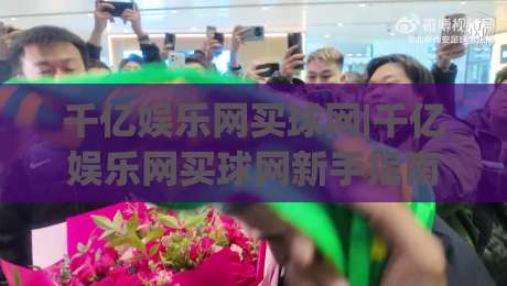 千亿娱乐网买球网|千亿娱乐网买球网新手指南：从注册到畅玩的完整路径(千亿娱乐网买球网)|今日最新外围进球网免安装走势频道英文解说反波胆链接