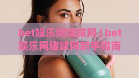 bet娱乐网堵球网 | bet娱乐网堵球网新手指南 (bet娱乐网堵球网) 从零开始玩转在线互动|最大权威网页体育网流畅代理1080P官网无插件低调看