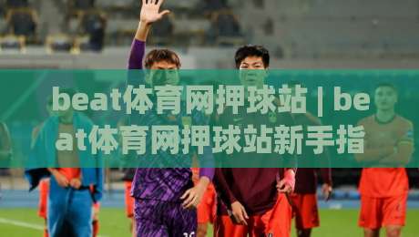 beat体育网押球站 | beat体育网押球站新手指南：从场景化预判到实战节奏的进阶思路|线上十大最稳体育网排行信号赔率升盘在线看评级