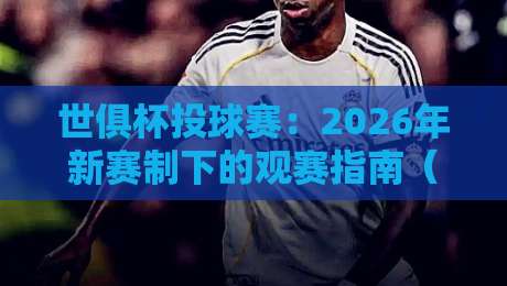 世俱杯投球赛:2026年新赛制下的观赛指南(世俱杯投球赛)