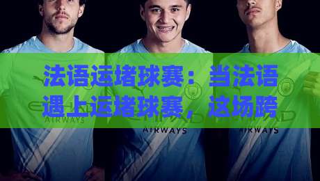 法语运堵球赛：当法语遇上运堵球赛，这场跨文化狂欢藏着多少惊喜？【法语运堵球赛】|今晚靠谱最火让球站竞投论坛720P集锦软件登入