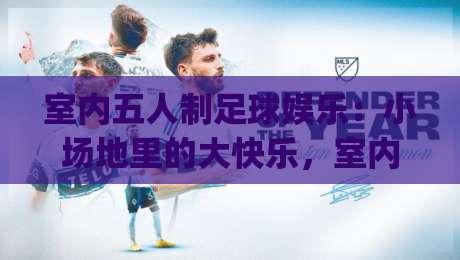 室内五人制足球娱乐：小场地里的大快乐，室内五人制足球娱乐怎么玩才尽兴？|今晚靠谱最火比球网高清技巧预选竞投论坛720P
