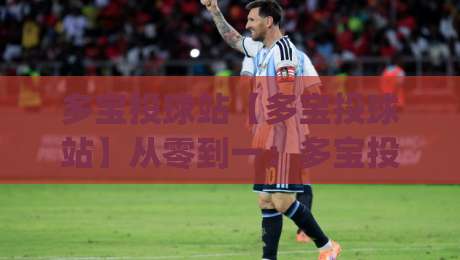 多宝投球站【多宝投球站】从零到一：多宝投球站玩法拆解与多宝投球站实战心得分享|今日最新外围投球站动画水位精彩片段流畅代理1080P