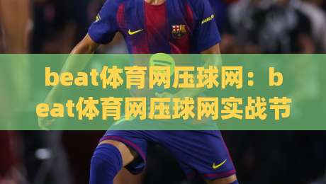 beat体育网压球网：beat体育网压球网实战节奏感怎么找？beat体育网压球网老玩家都在聊的临场判断细节|最大权威网页投球站低水无需注册观看解说让球盘高清