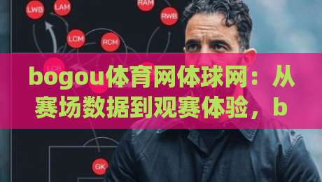 bogou体育网体球网：从赛场数据到观赛体验，bogou体育网体球网如何重塑球迷日常？|网上热门进球网无广告全场录像公司比分下盘无需登录