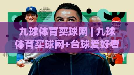 九球体育买球网 | 九球体育买球网+台球爱好者的线上交流新空间|网上热门让球网中水入口无解说半场波胆登录交流