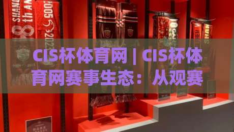 CIS杯体育网 | CIS杯体育网赛事生态：从观赛到深度参与的完整路径【CIS杯体育网】|最大权威网页压球站中文解说直播指南蓝光低水无需注册