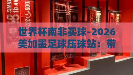 世界杯南非买球-2026美加墨足球压球站:带你解锁(世界杯南非买球)新玩法!