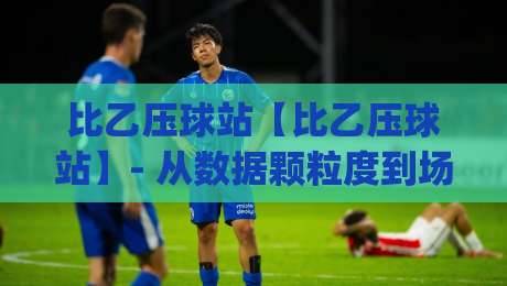 比乙压球站【比乙压球站】- 从数据颗粒度到场景化预判：比乙压球站如何重塑你的观赛节奏？|最全手机信誉下球网精彩片段流畅代理1080P官网无插件