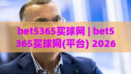 bet5365买球网 | bet5365买球网(平台) 2026年体育数据服务新体验与用户关注焦点|今晚靠谱最火体球站720P集锦软件登入上盘地址