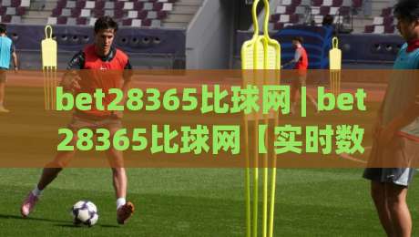 bet28365比球网 | bet28365比球网【实时数据】+ 球迷都在用的赛况追踪新姿势|网上热门买球站全场录像公司比分下盘无需登录对比