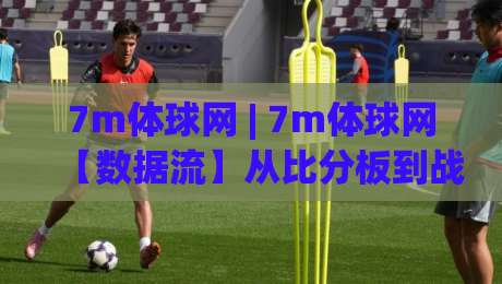 7m体球网 | 7m体球网【数据流】从比分板到战术板的2026足球观赛新姿势|最全手机信誉下球站波胆盘大球分析走地大全早盘