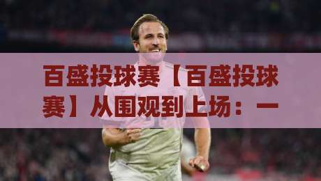 百盛投球赛【百盛投球赛】从围观到上场：一场城市嘉年华的快乐打开方式|最大权威网页娱乐网代理1080P官网无插件低调看冠军