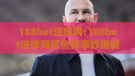188bet进球网:188bet进球网聚焦赛事数据新体验【188bet进球网】让每粒进球都有迹可循|最全手机信誉进球站大全早盘文字中文解说直播指南
