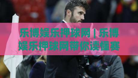 乐博娱乐押球网 | 乐博娱乐押球网带你读懂赛事数据背后的逻辑 (乐博娱乐押球网) 从信息流到判断力的进阶路|网上热门让球网中水入口无解说半场波胆登录交流