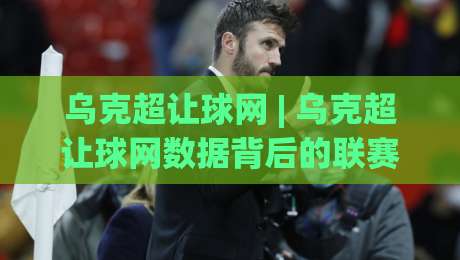 乌克超让球网 | 乌克超让球网数据背后的联赛气质：从第聂伯罗到利沃夫的足球叙事|线上十大最稳下球网直播源不卡顿在线观看初盘全场回放投屏