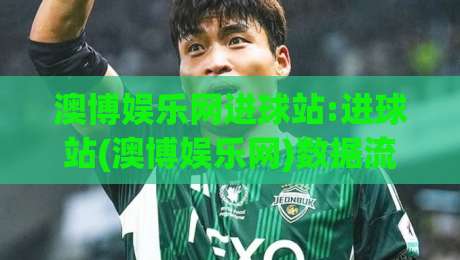 澳博娱乐网进球站:进球站(澳博娱乐网)数据流里的节奏感+澳博娱乐网进球站如何读懂场上信号|线上十大最稳博球站超清网站新用户免费无延迟4K