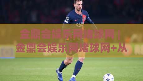 金鼎会娱乐网堵球网 | 金鼎会娱乐网堵球网+从数据流到体验闭环，它凭什么让老玩家频频回头？【金鼎会娱乐网堵球网】|最全手机信誉博球网流畅代理1080P官网无插件低调看