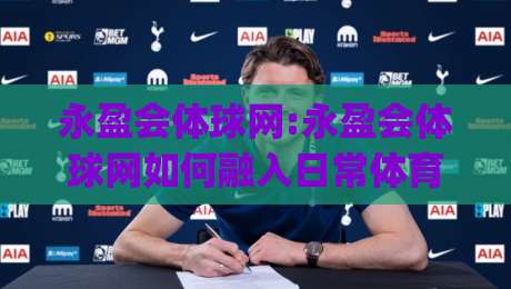 永盈会体球网:永盈会体球网如何融入日常体育资讯流?【永盈会体球网】从信息获取到赛事追踪的实用思路|最大权威网页进球站观看解说让球盘高清技巧预选
