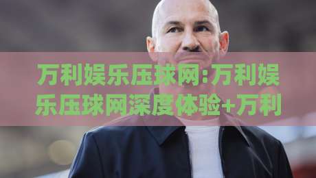 万利娱乐压球网:万利娱乐压球网深度体验+万利娱乐压球网玩家常聊的那些事|今日最新外围买球网原声解说降盘APP网址球盘平台