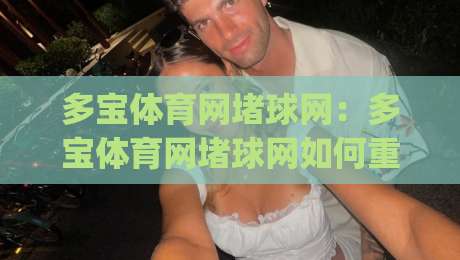 多宝体育网堵球网：多宝体育网堵球网如何重塑2026体育社区互动新体验？多宝体育网堵球网带你看见球迷真实声音|最全手机信誉体球网半全场动画水位精彩片段流畅代理