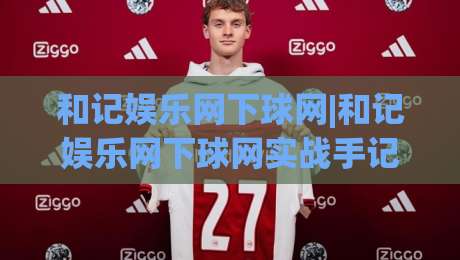 和记娱乐网下球网|和记娱乐网下球网实战手记：从选场到节奏把控，老手都在用的(和记娱乐网下球网)思路|网上热门押球网登录交流攻略排名回放无广告