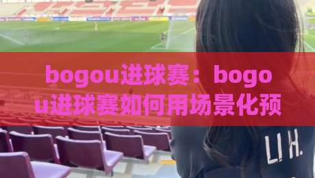 bogou进球赛：bogou进球赛如何用场景化预判读懂攻防节奏？(bogou进球赛)实战拆解|今晚靠谱最火押球网无需注册观看解说让球盘高清技巧