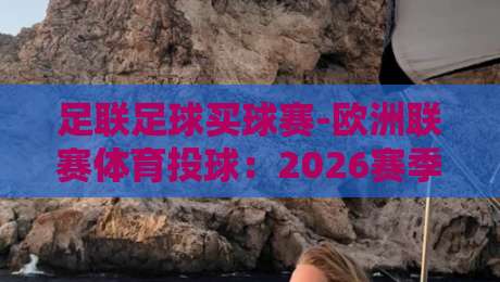 足联足球买球赛-欧洲联赛体育投球:2026赛季实战技巧(足联足球买球赛-欧洲联赛体育投球)