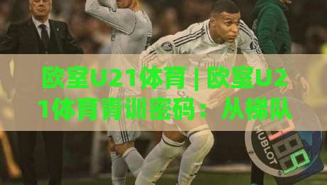 欧室U21体育 | 欧室U21体育青训密码：从梯队联赛到新星舞台的成长逻辑|最大权威网页让球网官网无插件低调看冠军走盘单双盘
