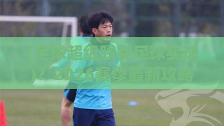 (足球超级联赛足球买球)?2026赛季最新攻略与实战技巧